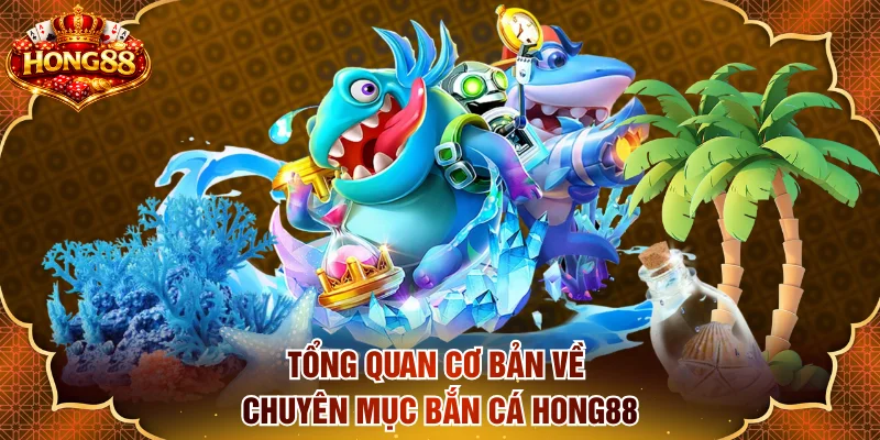 Tổng quan cơ bản về chuyên mục bắn cá HONG88